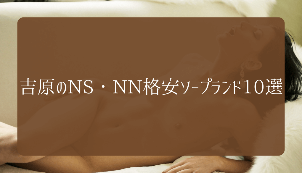 NN/NS店あり】東京吉原の高級ソープランドおすすめランキング | 風俗ナイト