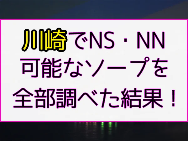 川崎のNNができるソープ！堀之内で生で中出し可能なNS店を徹底調査 夜遊びしんちゃん