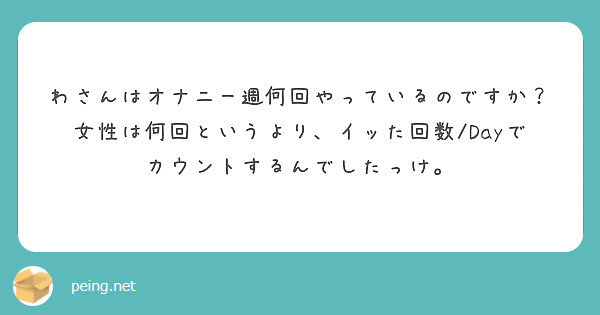 わさんはオナニー週何回やっているのですか？女性は何回というより、イッた回数/Dayでカウントするんでしたっけ。 | Peing