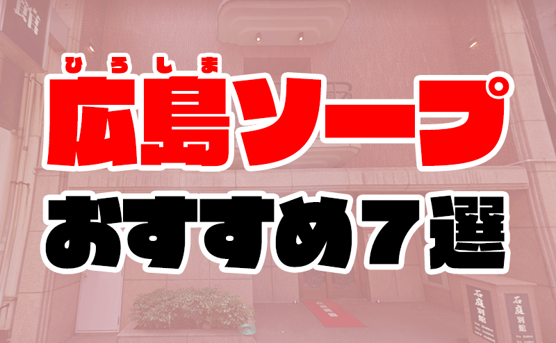 広島の高級ソープを厳選！ワンランク上のサービスを楽しめる3店舗 - 風俗おすすめ人気店情報