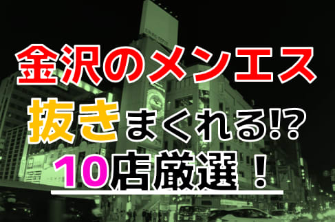 2024年抜き情報】石川県金沢で実際に遊んできたメンズエステ10選！本当に抜きありなのか体当たり調査！ | 