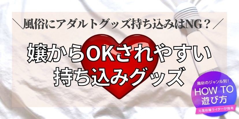 風俗にアダルトグッズ持ち込みはNG？嬢からOKされやすい持ち込みグッズの条件3つ【風俗嬢が伝授】