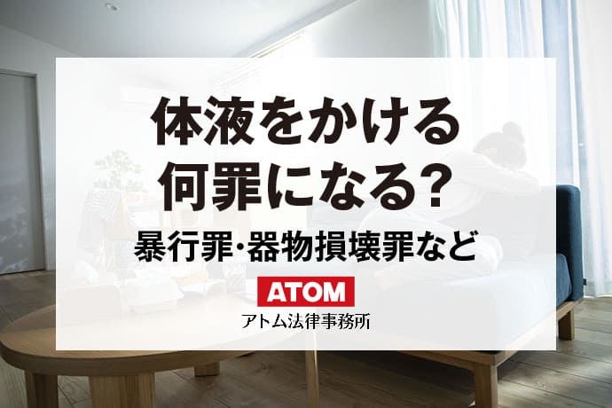 体液をかける行為は何罪になる？逮捕の可能性は？｜アトム弁護士相談